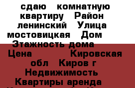 сдаю 1-комнатную квартиру › Район ­ ленинский › Улица ­ мостовицкая › Дом ­ 3 › Этажность дома ­ 12 › Цена ­ 8 500 - Кировская обл., Киров г. Недвижимость » Квартиры аренда   . Кировская обл.,Киров г.